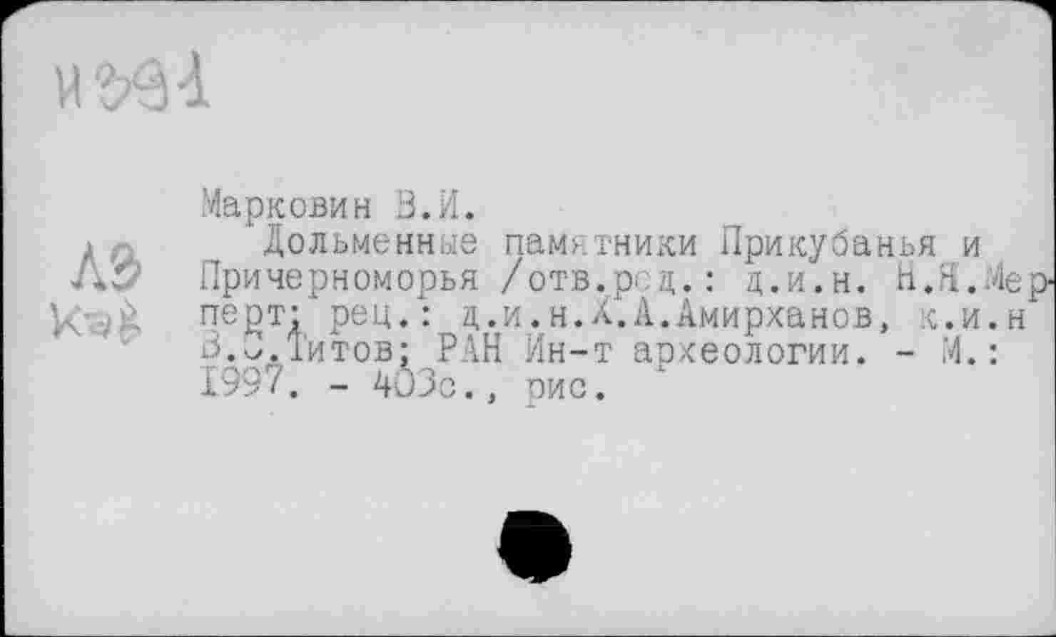 ﻿Марковим В.И.
Дольмеиные памятники Прикубанья и Причерноморья /отв.рс:д. : Ц.И.Н. НЛ.Мер перт: рец.: ц.и.н.Х.А.Амирханов, к.и.н В.Титов; РАН Ин-т археологии. - М. : 1997. - 4Û3c.. оис.